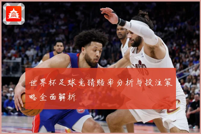世界杯足球竞猜赔率分析与投注策略全面解析