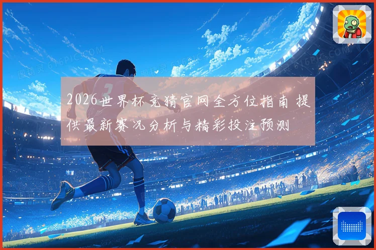 2026世界杯竞猜官网全方位指南 提供最新赛况分析与精彩投注预测