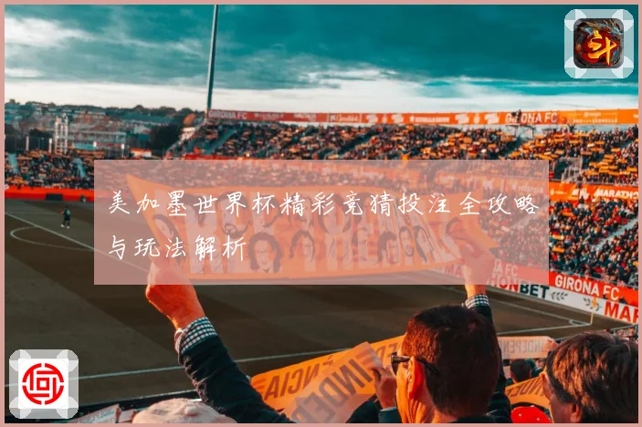 美加墨世界杯精彩竞猜投注全攻略与玩法解析