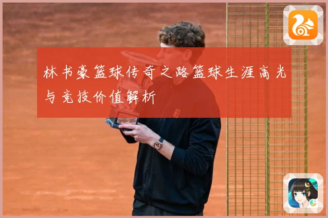 林书豪篮球传奇之路篮球生涯高光与竞技价值解析