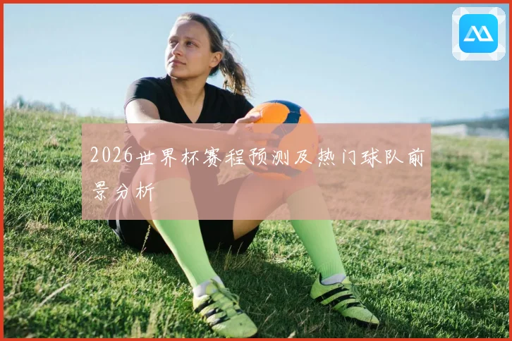 2026世界杯赛程预测及热门球队前景分析