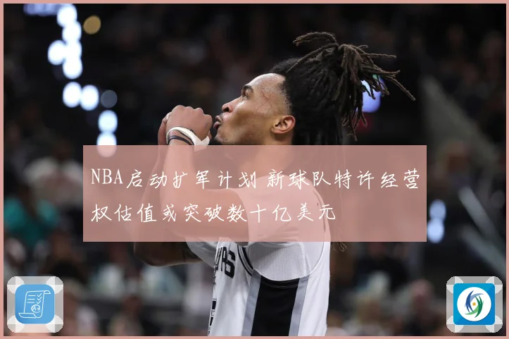 NBA启动扩军计划 新球队特许经营权估值或突破数十亿美元