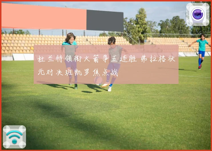 杜兰特领衔火箭争五连胜 弗拉格状元对决班凯罗焦点战