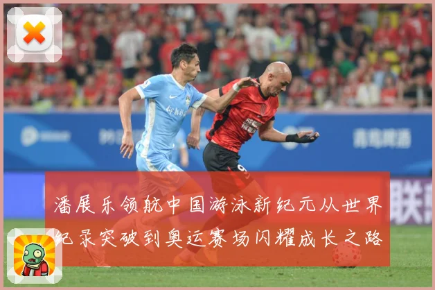 潘展乐领航中国游泳新纪元从世界纪录突破到奥运赛场闪耀成长之路解析