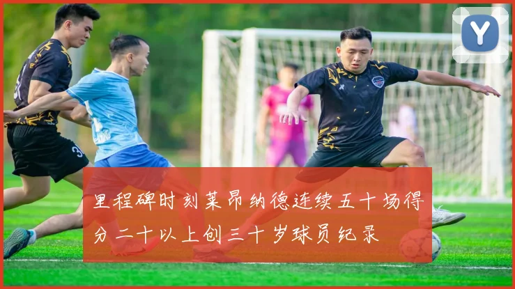 里程碑时刻莱昂纳德连续五十场得分二十以上创三十岁球员纪录