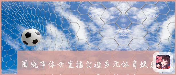 围绕华体会直播打造多元体育娱乐互动平台新生态发展趋势探索