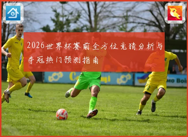 2026世界杯赛前全方位竞猜分析与夺冠热门预测指南
