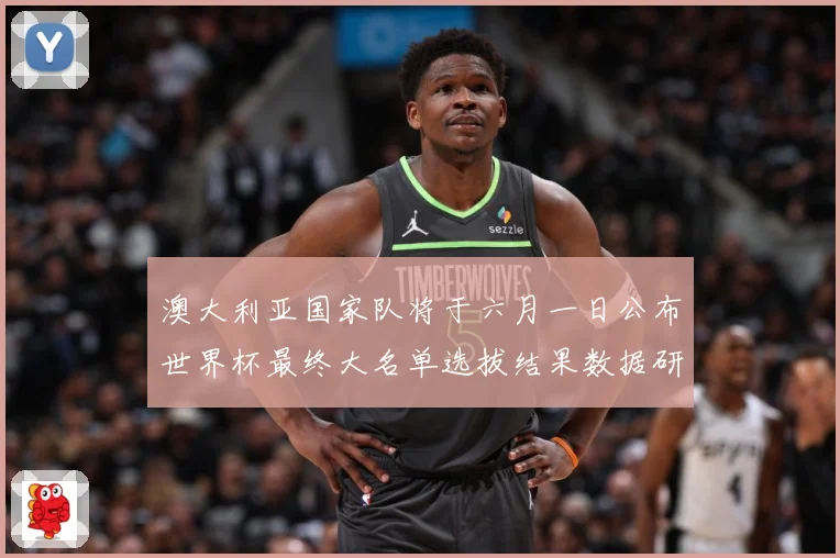 澳大利亚国家队将于六月一日公布世界杯最终大名单选拔结果数据研判
