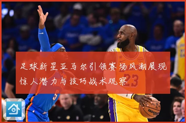 足球新星亚马尔引领赛场风潮展现惊人潜力与技巧战术观察