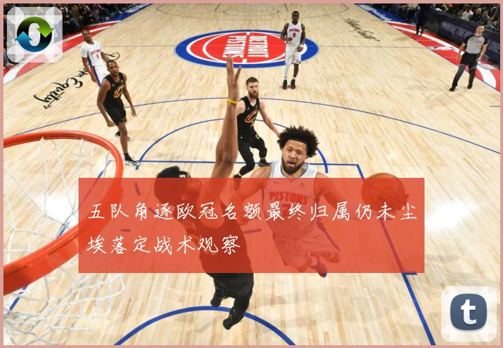 五队角逐欧冠名额最终归属仍未尘埃落定战术观察