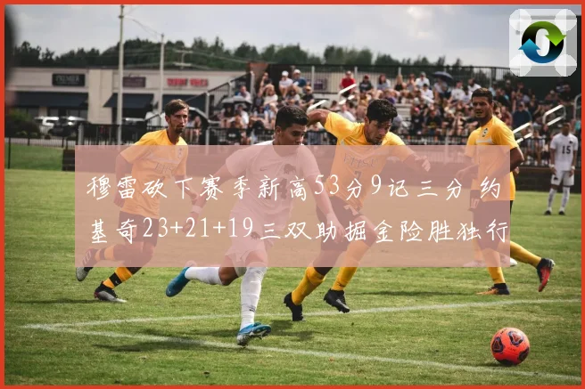 穆雷砍下赛季新高53分9记三分 约基奇23+21+19三双助掘金险胜独行侠
