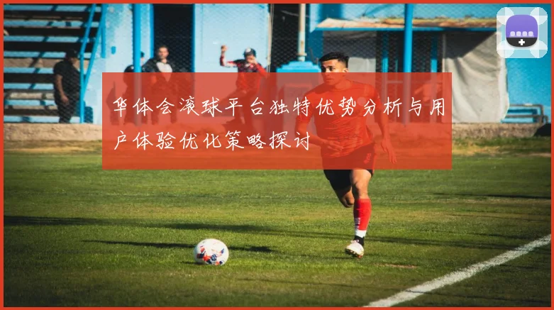 华体会滚球平台独特优势分析与用户体验优化策略探讨