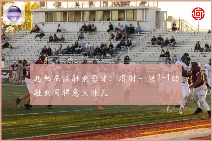 孔帕尼谈胜利哲学：有时一场2-1的胜利同样意义非凡