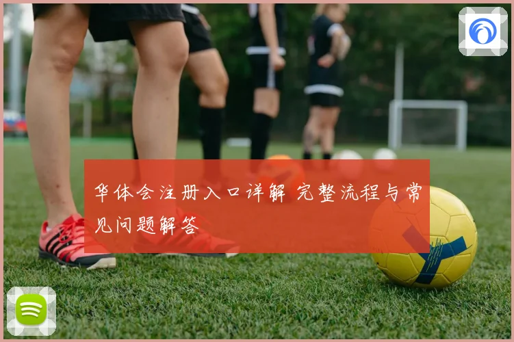 华体会注册入口详解 完整流程与常见问题解答
