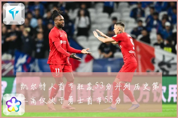 凯尔特人首节狂轰53分并列历史第二高仅次于勇士首节55分