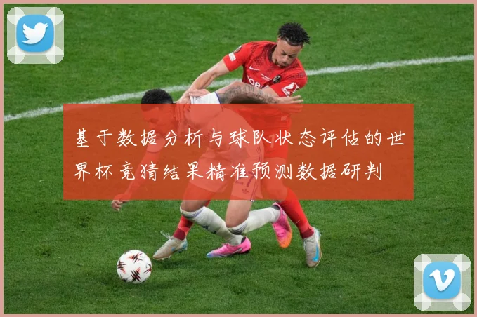 基于数据分析与球队状态评估的世界杯竞猜结果精准预测数据研判