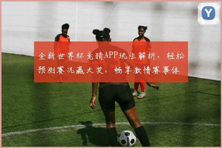 全新世界杯竞猜APP玩法解析，轻松预测赛况赢大奖，畅享激情赛事体验