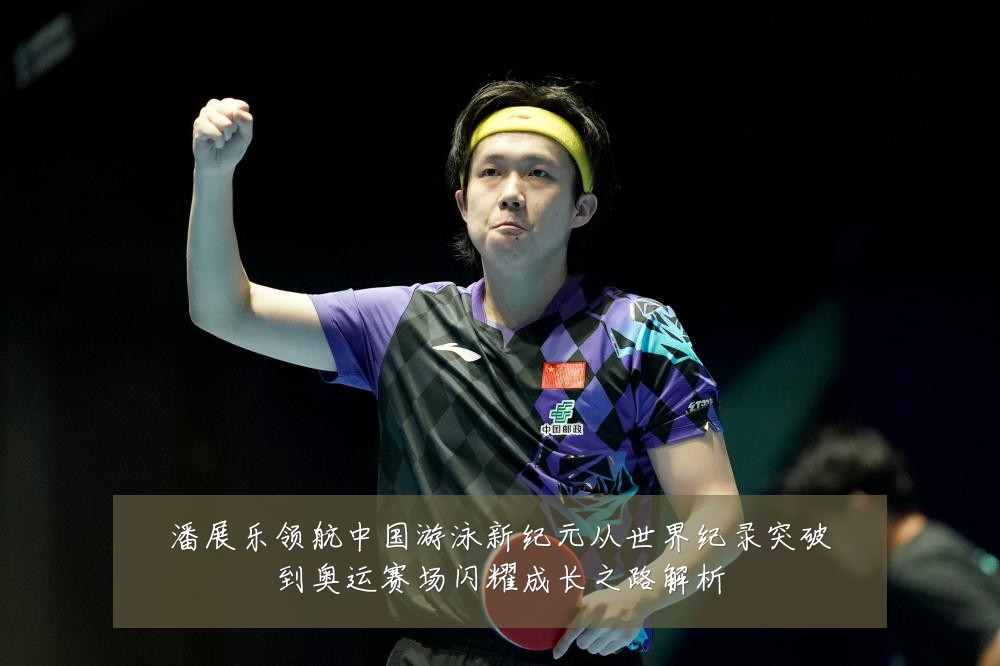 潘展乐领航中国游泳新纪元从世界纪录突破到奥运赛场闪耀成长之路解析