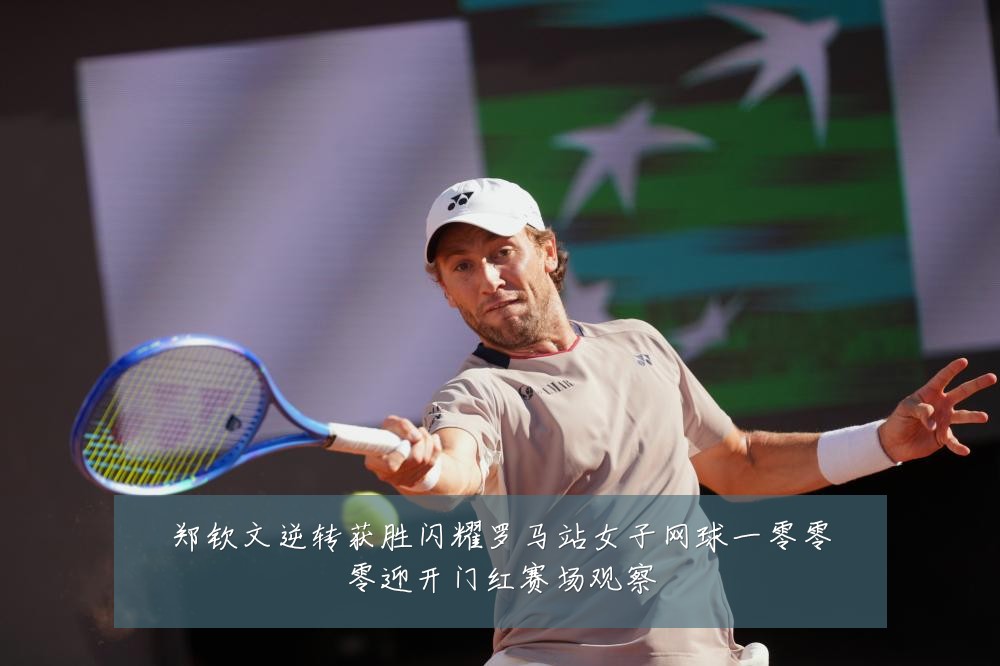 郑钦文逆转获胜闪耀罗马站女子网球一零零零迎开门红赛场观察