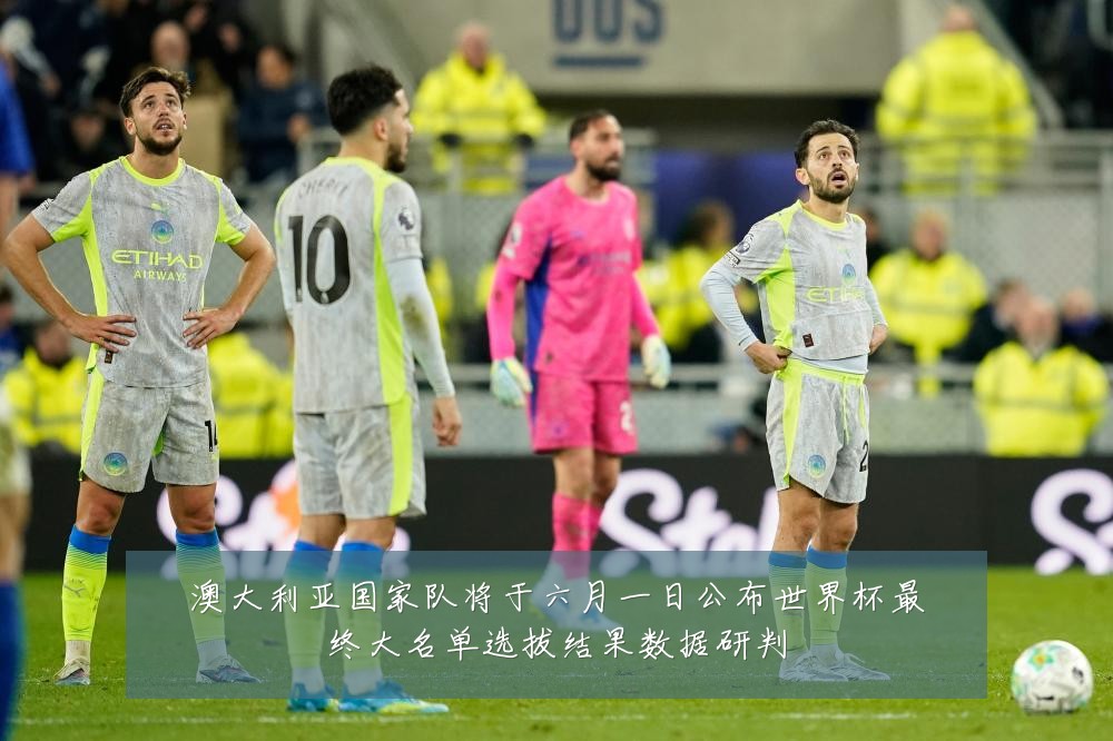 澳大利亚国家队将于六月一日公布世界杯最终大名单选拔结果数据研判