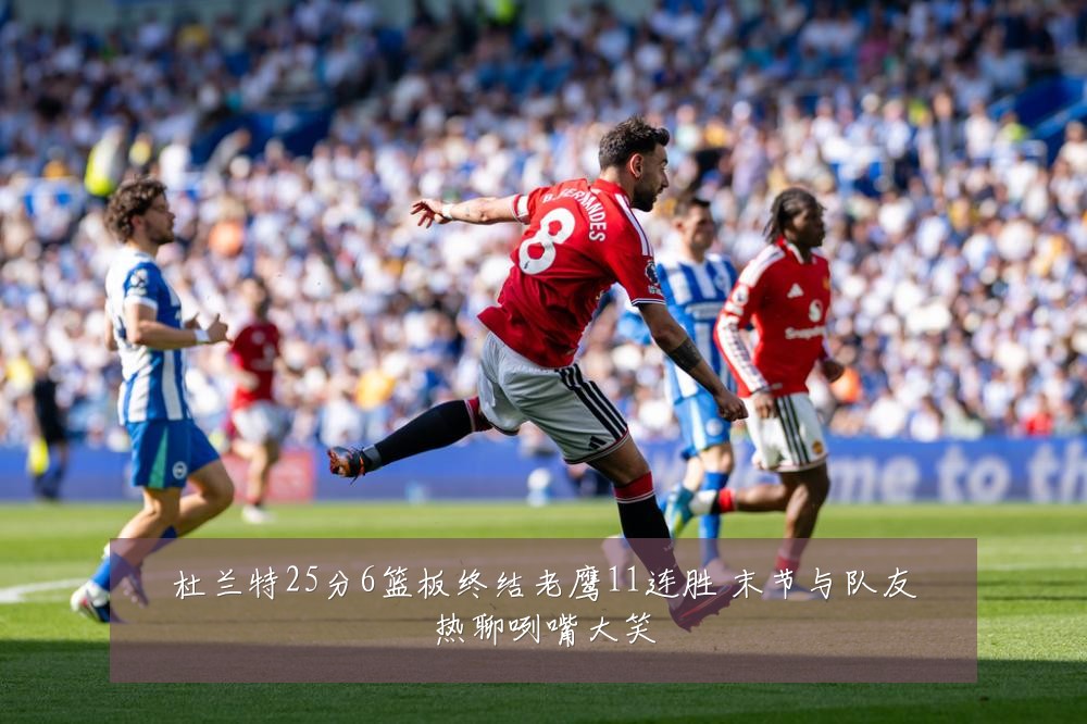 杜兰特25分6篮板终结老鹰11连胜 末节与队友热聊咧嘴大笑
