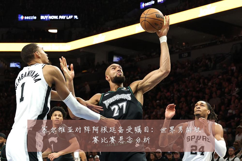 塞尔维亚对阵阿根廷备受瞩目:世界男排联赛比赛悬念分析
