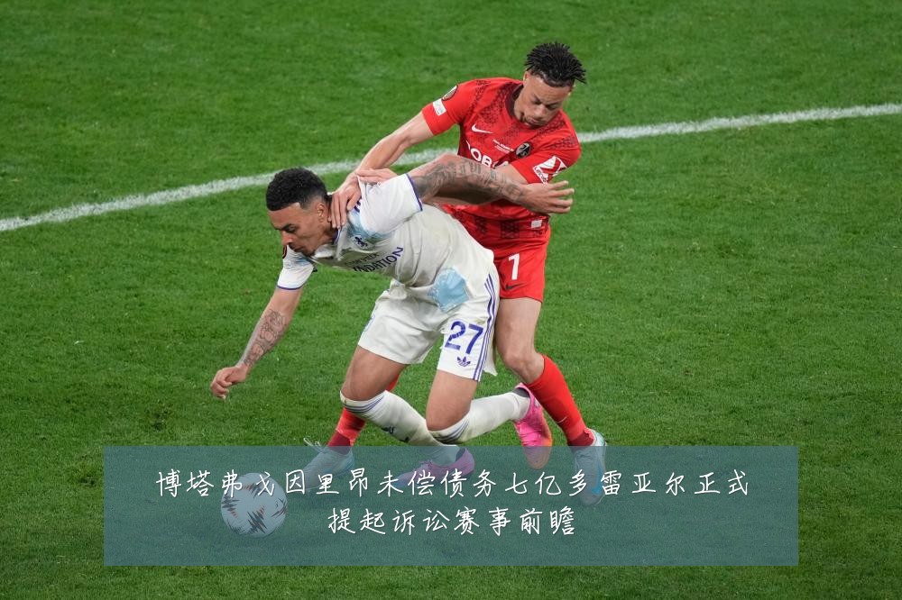 博塔弗戈因里昂未偿债务七亿多雷亚尔正式提起诉讼赛事前瞻