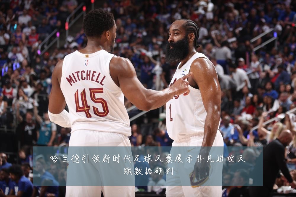 哈兰德引领新时代足球风暴展示非凡进攻天赋数据研判